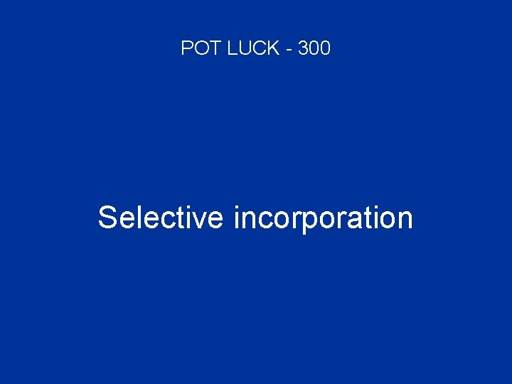 POT LUCK - 300 Selective incorporation 