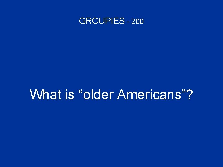 GROUPIES - 200 What is “older Americans”? 