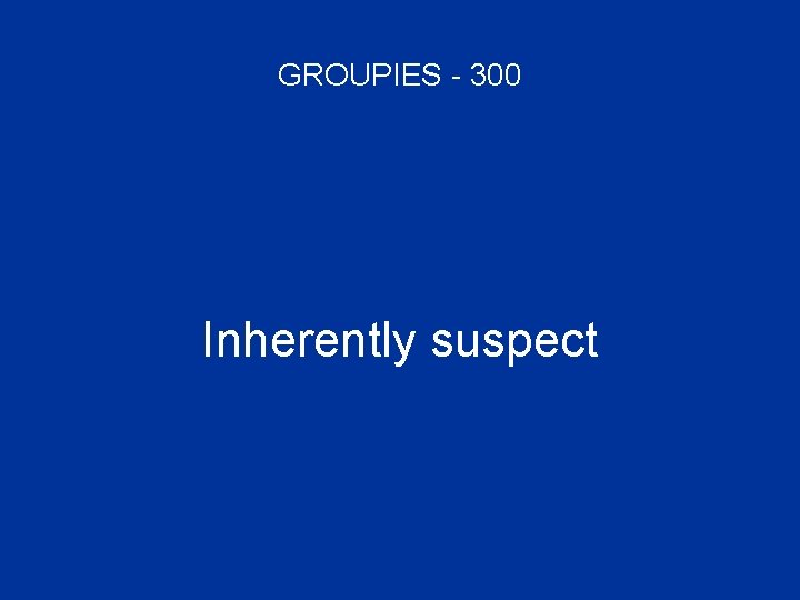 GROUPIES - 300 Inherently suspect 