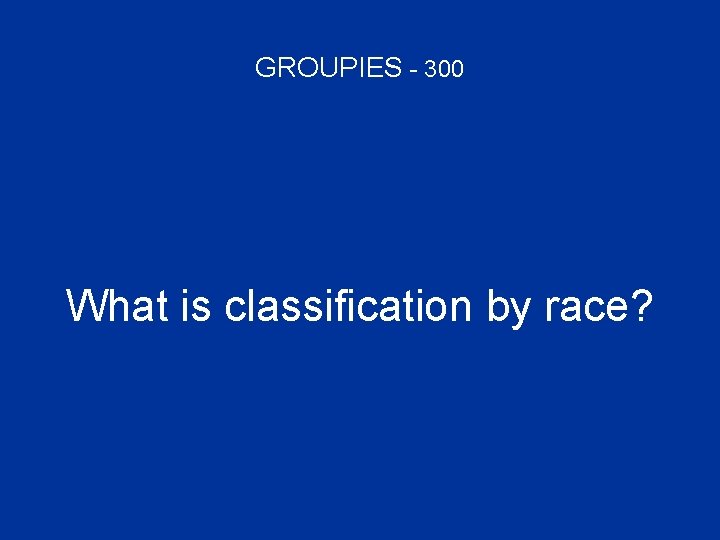 GROUPIES - 300 What is classification by race? 