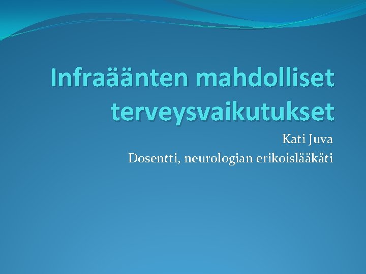 Infraäänten mahdolliset terveysvaikutukset Kati Juva Dosentti, neurologian erikoislääkäti 