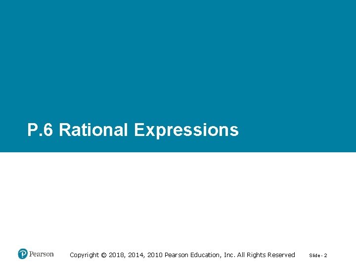 P. 6 Rational Expressions Copyright © 2018, 2014, 2010 Pearson Education, Inc. All Rights