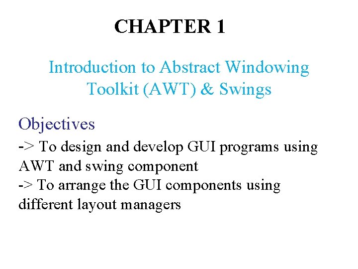 CHAPTER 1 Introduction to Abstract Windowing Toolkit (AWT) & Swings Objectives -> To design