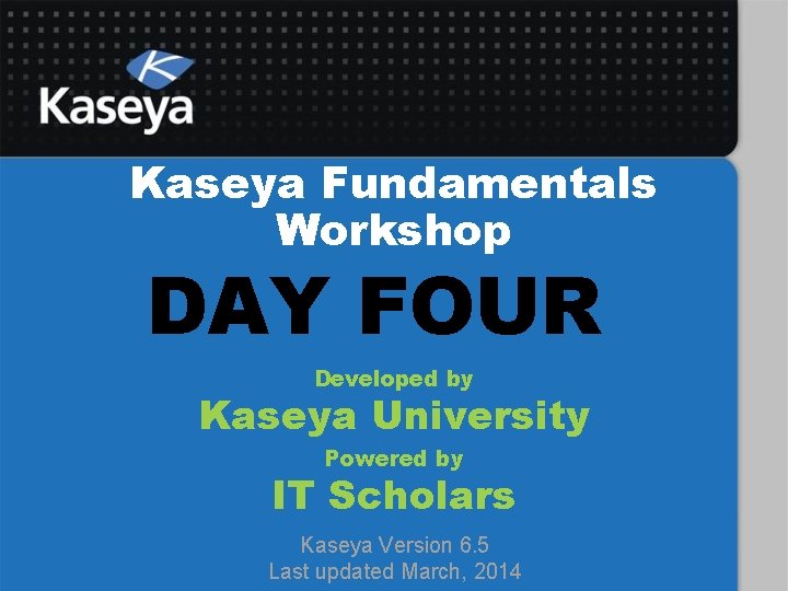 Kaseya Fundamentals Workshop DAY FOUR Developed by Kaseya University Powered by IT Scholars Kaseya