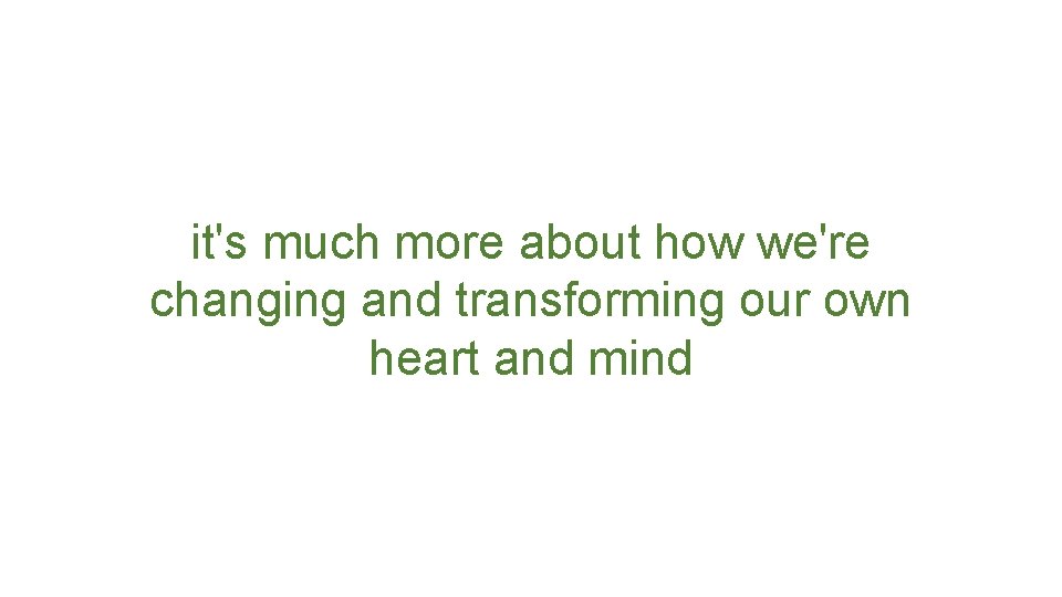 it's much more about how we're changing and transforming our own heart and mind