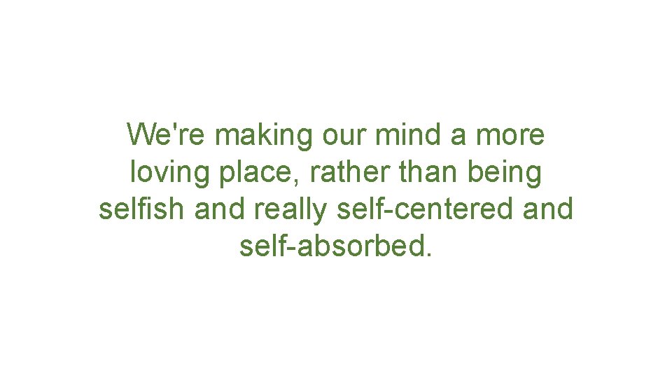 We're making our mind a more loving place, rather than being selfish and really