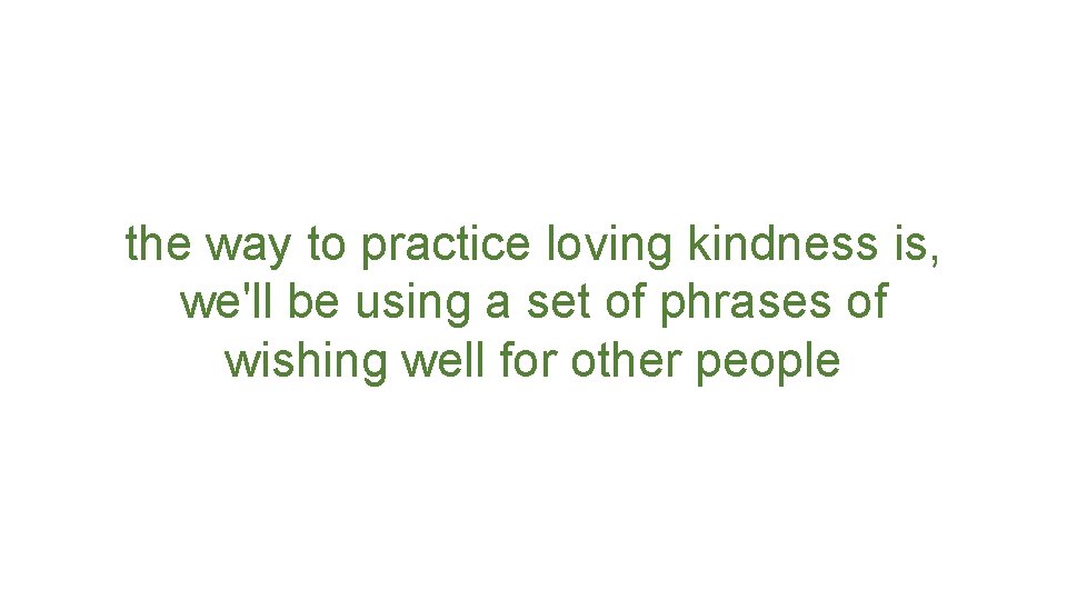 the way to practice loving kindness is, we'll be using a set of phrases