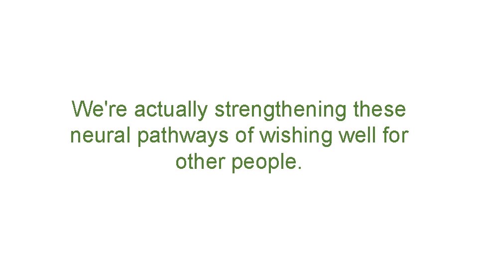 We're actually strengthening these neural pathways of wishing well for other people. 