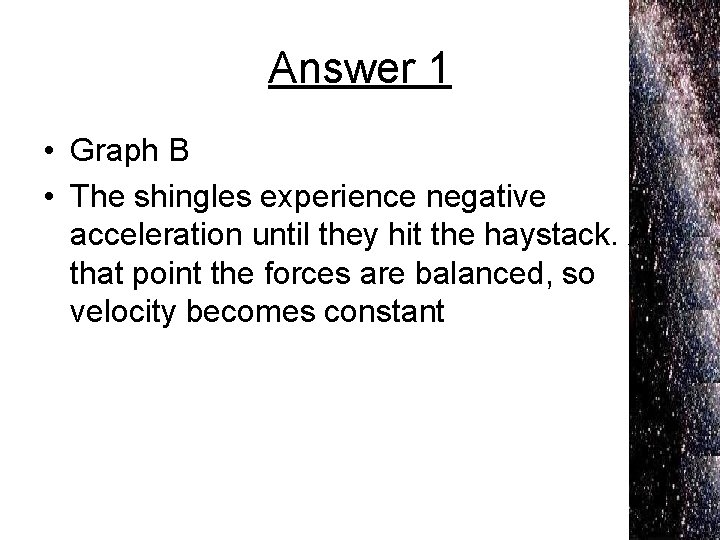 Answer 1 • Graph B • The shingles experience negative acceleration until they hit