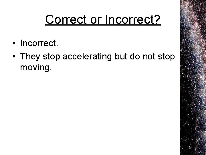 Correct or Incorrect? • Incorrect. • They stop accelerating but do not stop moving.