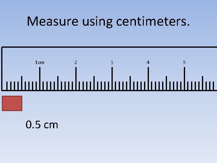 Measure using centimeters. 1 cm 0. 5 cm 2 3 4 5 