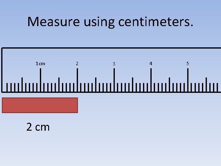 Measure using centimeters. 1 cm 2 3 4 5 