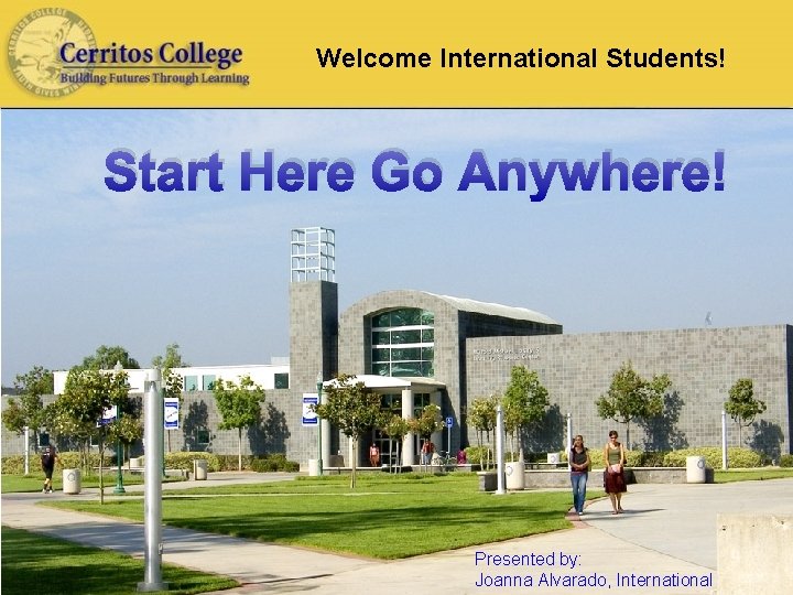 Welcome International Students! Start Here Go Anywhere! Presented by: Joanna Alvarado, International 