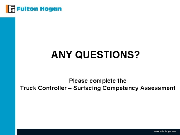ANY QUESTIONS? Please complete the Truck Controller – Surfacing Competency Assessment www. fultonhogan. com ANY QUESTIONS? Please complete the Truck Controller – Surfacing Competency Assessment www. fultonhogan. com