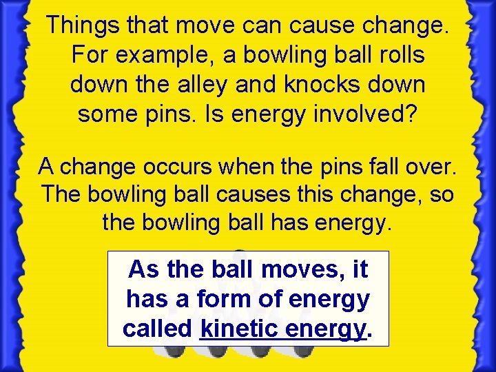 Things that move can cause change. For example, a bowling ball rolls down the