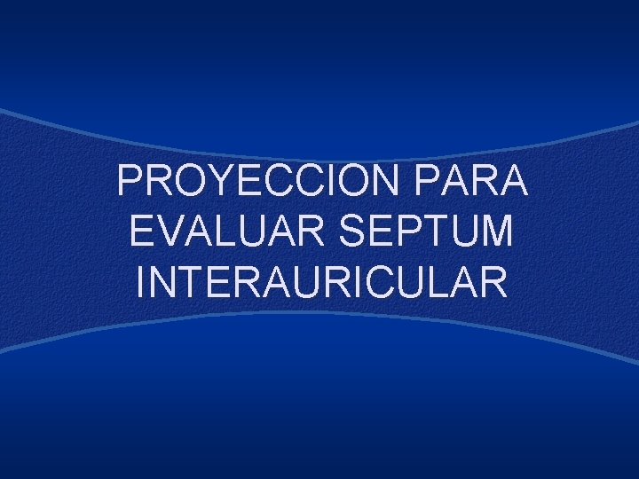 PROYECCION PARA EVALUAR SEPTUM INTERAURICULAR 