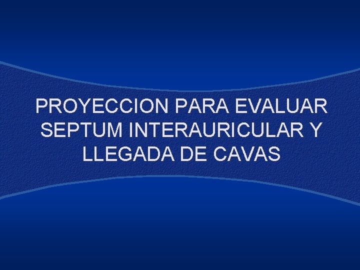 PROYECCION PARA EVALUAR SEPTUM INTERAURICULAR Y LLEGADA DE CAVAS 