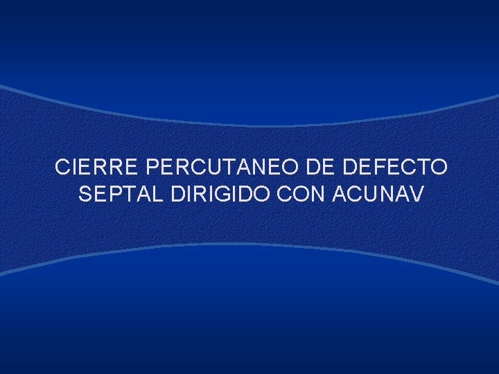 CIERRE PERCUTANEO DE DEFECTO SEPTAL DIRIGIDO CON ACUNAV 