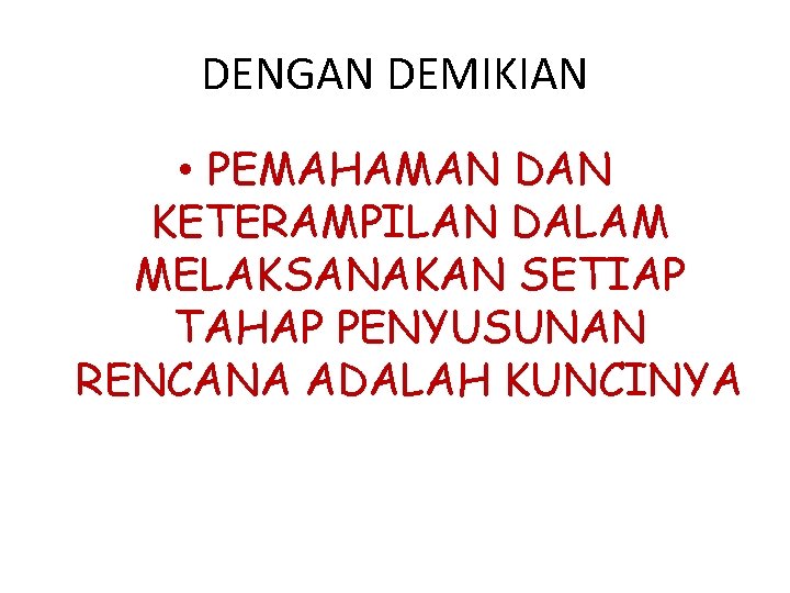 DENGAN DEMIKIAN • PEMAHAMAN DAN KETERAMPILAN DALAM MELAKSANAKAN SETIAP TAHAP PENYUSUNAN RENCANA ADALAH KUNCINYA
