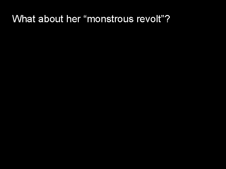 What about her “monstrous revolt”? 