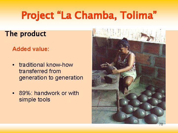 Project “La Chamba, Tolima” The product Added value: • traditional know-how transferred from generation