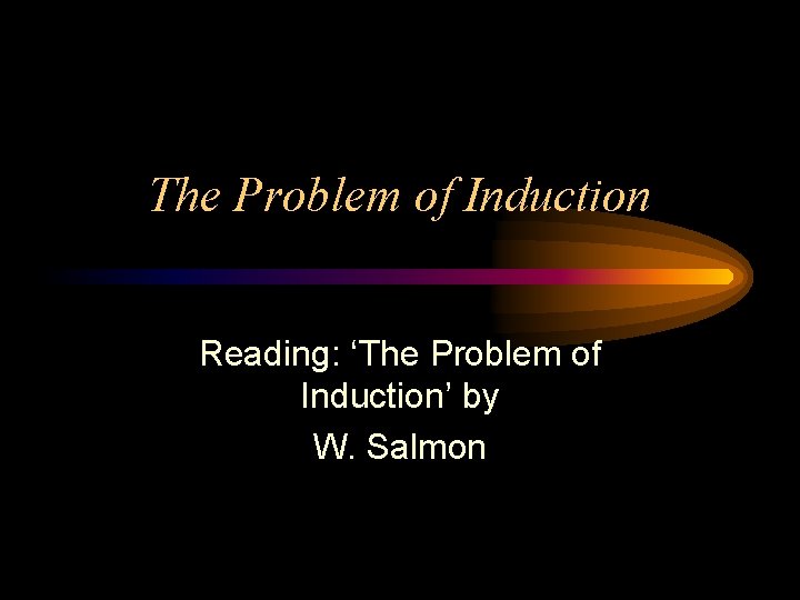 The Problem of Induction Reading: ‘The Problem of Induction’ by W. Salmon 