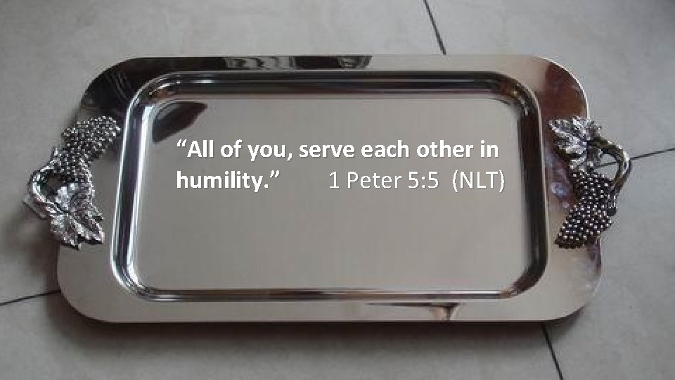 “All of you, serve each other in humility. ” 1 Peter 5: 5 (NLT)