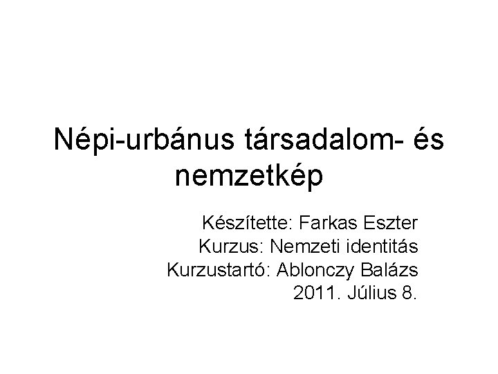 Népi-urbánus társadalom- és nemzetkép Készítette: Farkas Eszter Kurzus: Nemzeti identitás Kurzustartó: Ablonczy Balázs 2011.