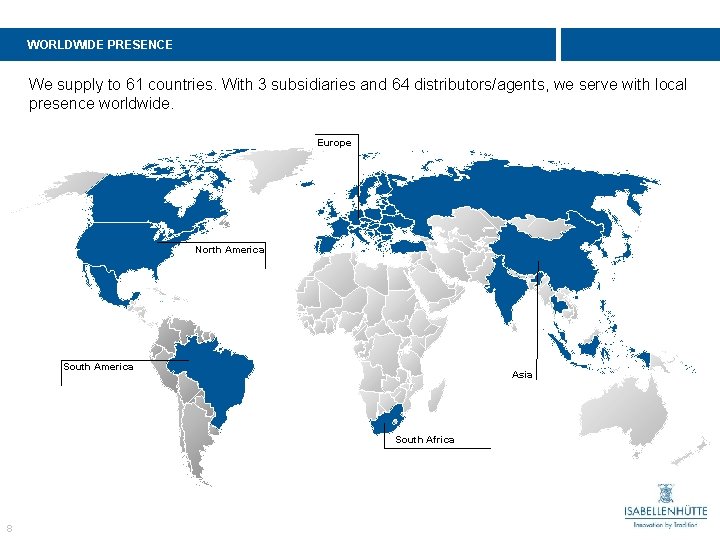 WORLDWIDE PRESENCE We supply to 61 countries. With 3 subsidiaries and 64 distributors/agents, we