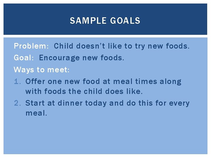 SAMPLE GOALS Problem: Child doesn’t like to try new foods. Goal: Encourage new foods.