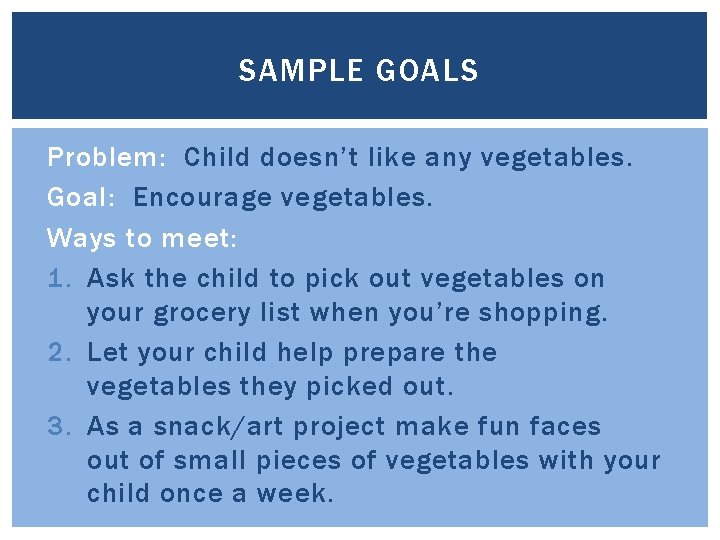 SAMPLE GOALS Problem: Child doesn’t like any vegetables. Goal: Encourage vegetables. Ways to meet: