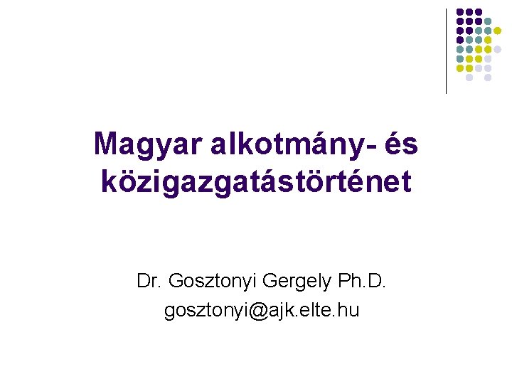 Magyar alkotmány- és közigazgatástörténet Dr. Gosztonyi Gergely Ph. D. gosztonyi@ajk. elte. hu 