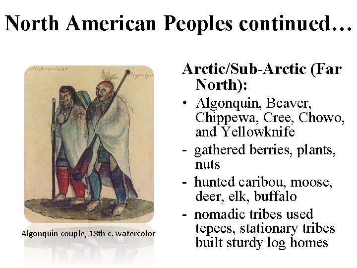 North American Peoples continued… Arctic/Sub-Arctic (Far North): Algonquin couple, 18 th c. watercolor •