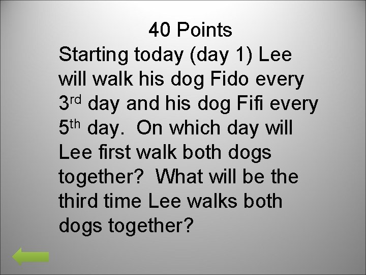 40 Points Starting today (day 1) Lee will walk his dog Fido every 3