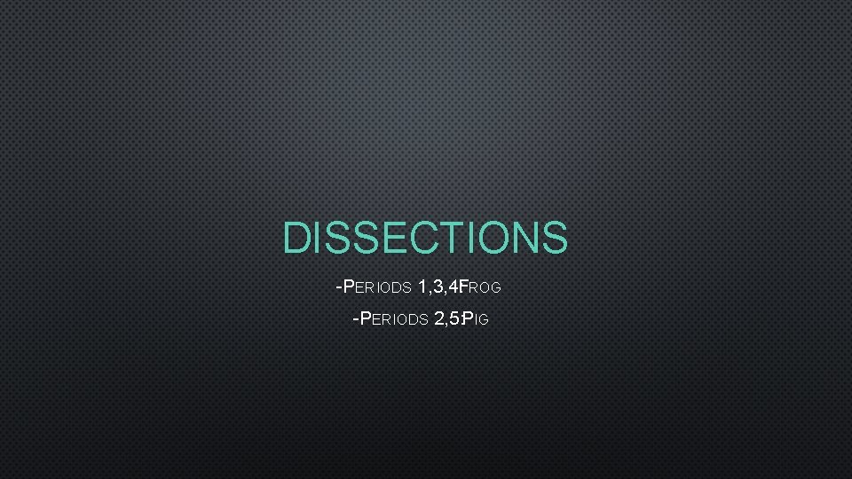 DISSECTIONS -PERIODS 1, 3, 4: FROG -PERIODS 2, 5: PIG 