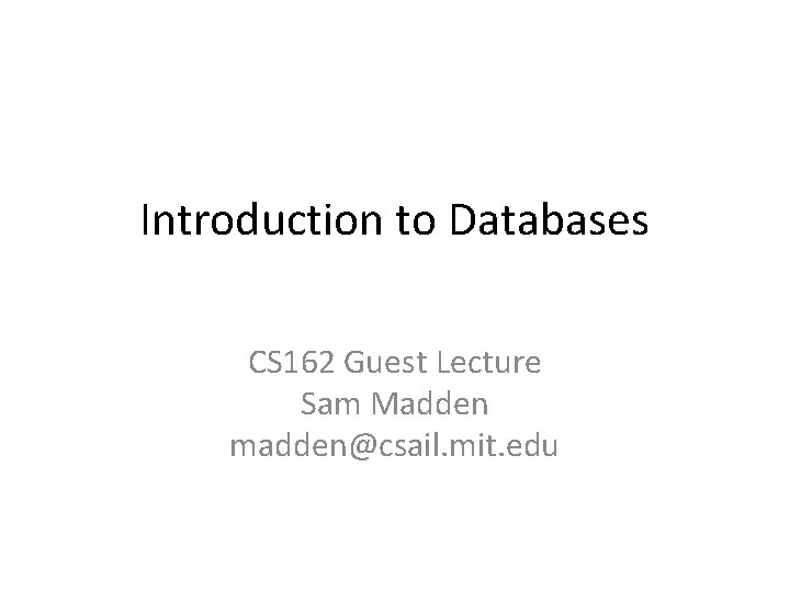 Introduction to Databases CS 162 Guest Lecture Sam Madden madden@csail. mit. edu 