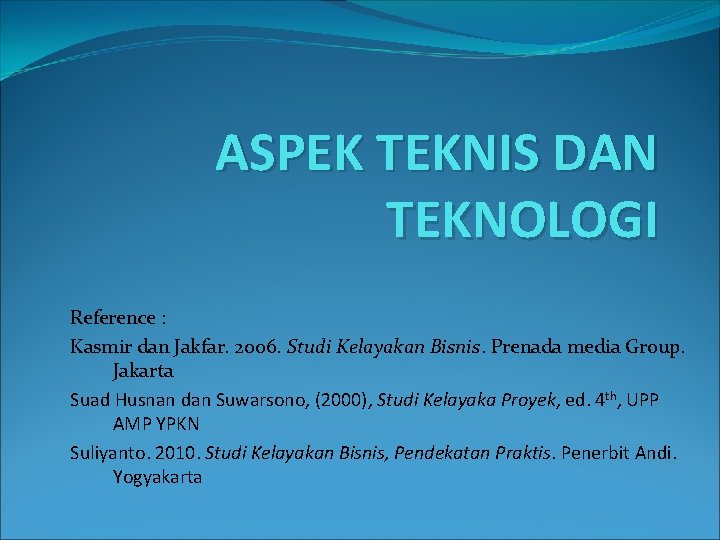 ASPEK TEKNIS DAN TEKNOLOGI Reference : Kasmir dan Jakfar. 2006. Studi Kelayakan Bisnis. Prenada