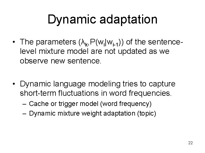 Dynamic adaptation • The parameters (λk, P(wi|wi-1)) of the sentencelevel mixture model are not Dynamic adaptation • The parameters (λk, P(wi|wi-1)) of the sentencelevel mixture model are not