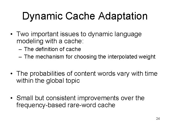 Dynamic Cache Adaptation • Two important issues to dynamic language modeling with a cache: Dynamic Cache Adaptation • Two important issues to dynamic language modeling with a cache:
