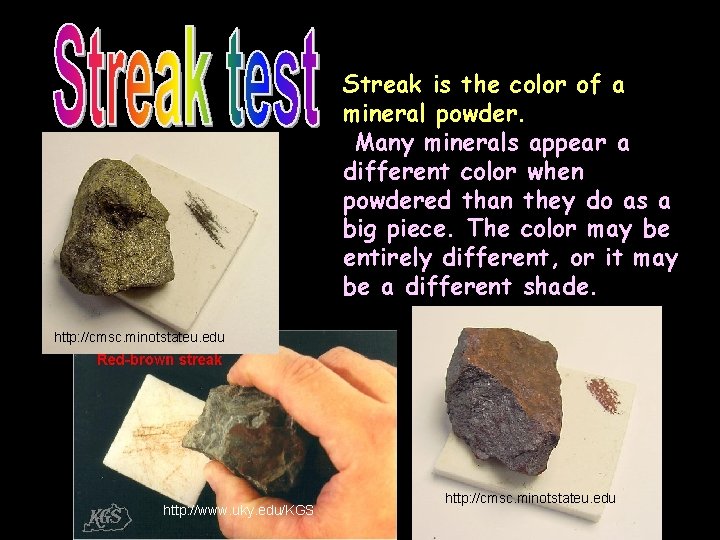 Streak is the color of a mineral powder. Many minerals appear a different color