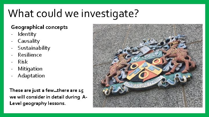 What could we investigate? Geographical concepts - Identity - Causality - Sustainability - Resilience