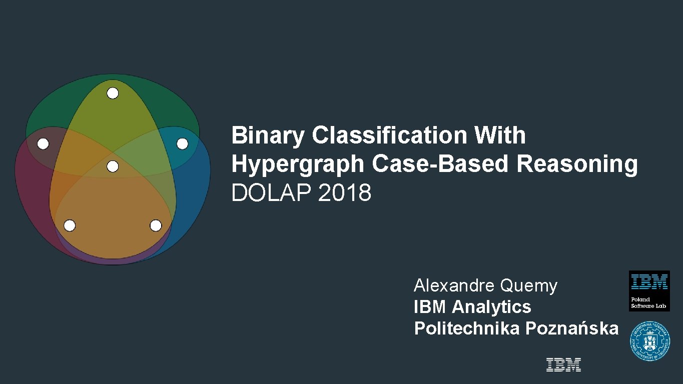 Binary Classification With Hypergraph Case-Based Reasoning DOLAP 2018 Alexandre Quemy IBM Analytics Politechnika Poznańska