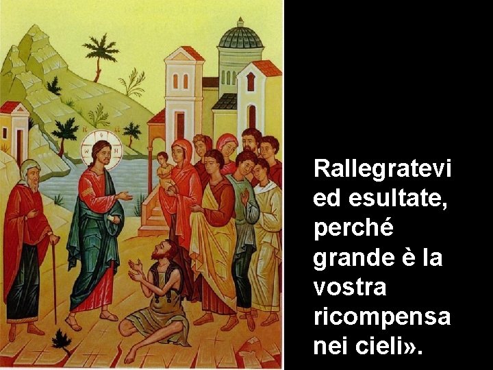 Rallegratevi ed esultate, perché grande è la vostra ricompensa nei cieli» . 