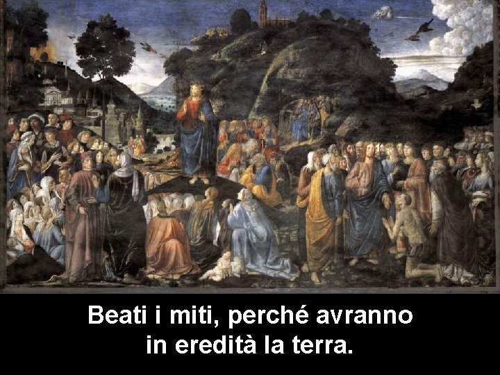 Beati i miti, perché avranno in eredità la terra. 