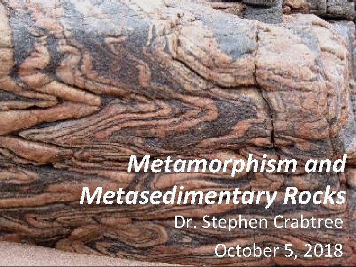 Metamorphism and Metasedimentary Rocks Dr. Stephen Crabtree October 5, 2018 