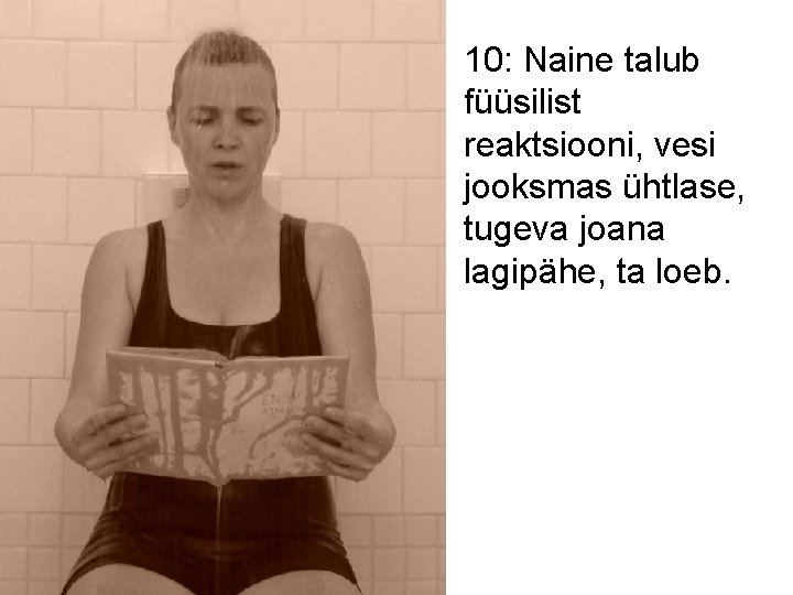 10: Naine talub füüsilist reaktsiooni, vesi jooksmas ühtlase, tugeva joana lagipähe, ta loeb. 