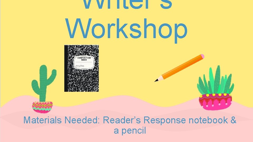 Writer’s Workshop Materials Needed: Reader’s Response notebook & a pencil 