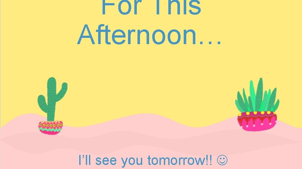 For This Afternoon… I’ll see you tomorrow!! 