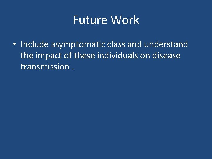 Future Work • Include asymptomatic class and understand the impact of these individuals on