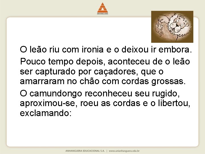 O leão riu com ironia e o deixou ir embora. Pouco tempo depois, aconteceu